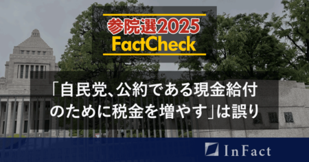 【参院選25FactCheck】”自民党、公約である現金給付のために税金を増やす”は誤り